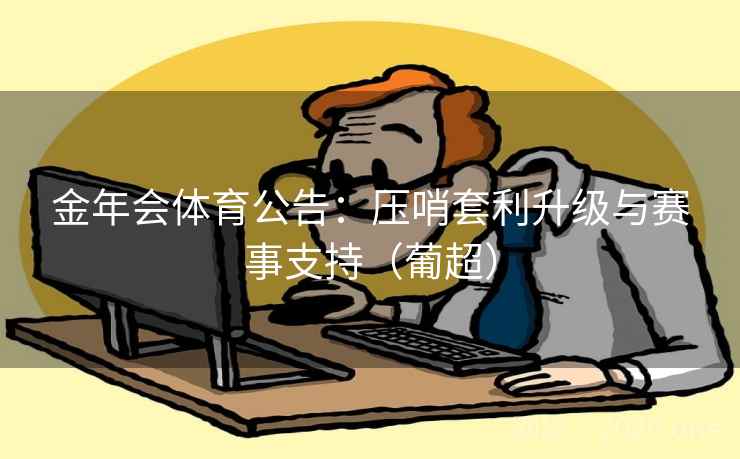 金年会体育公告:压哨套利升级与赛事支持(葡超) 金年会体育公告:压哨套利升级与赛事支持(葡超)