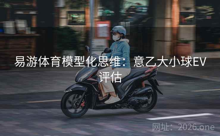 易游体育模型化思维:意乙大小球EV评估