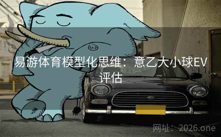 易游体育模型化思维:意乙大小球EV评估 易游体育模型化思维:意乙大小球EV评估