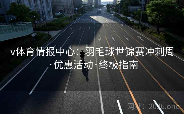 v体育情报中心:羽毛球世锦赛冲刺周·优惠活动·终极指南