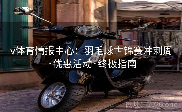 v体育情报中心:羽毛球世锦赛冲刺周·优惠活动·终极指南 v体育情报中心:羽毛球世锦赛冲刺周·优惠活动·终极指南