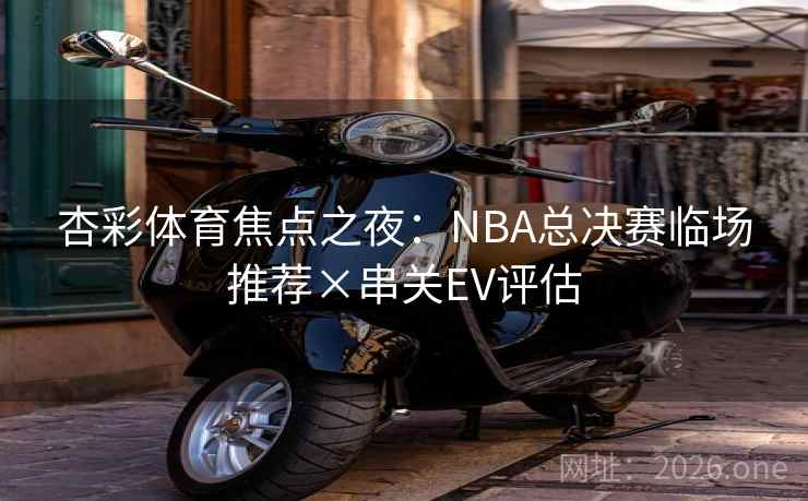 杏彩体育焦点之夜:NBA总决赛临场推荐×串关EV评估