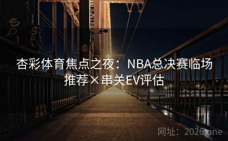 杏彩体育焦点之夜:NBA总决赛临场推荐×串关EV评估 杏彩体育焦点之夜:NBA总决赛临场推荐×串关EV评估