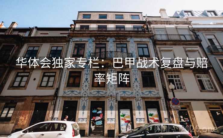 华体会独家专栏:巴甲战术复盘与赔率矩阵 华体会独家专栏:巴甲战术复盘与赔率矩阵