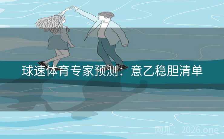 球速体育专家预测:意乙稳胆清单 球速体育专家预测:意乙稳胆清单