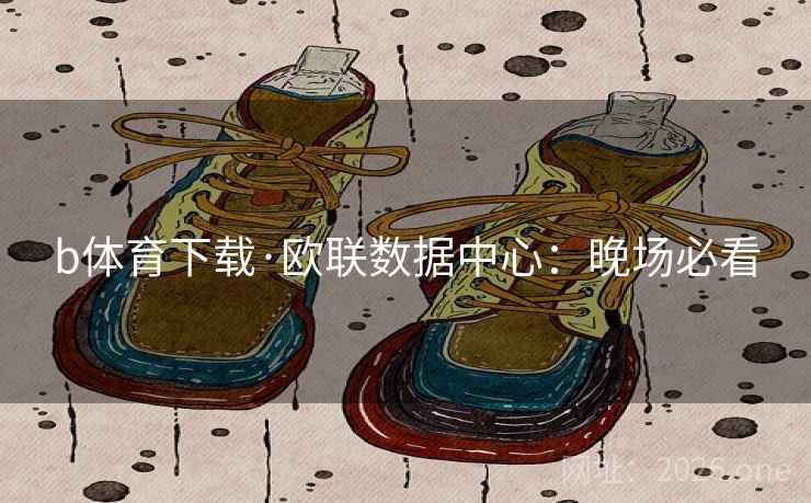 b体育下载·欧联数据中心:晚场必看 b体育下载·欧联数据中心:晚场必看