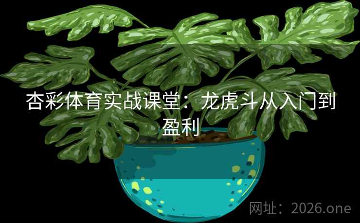 杏彩体育实战课堂:龙虎斗从入门到盈利 杏彩体育实战课堂:龙虎斗从入门到盈利