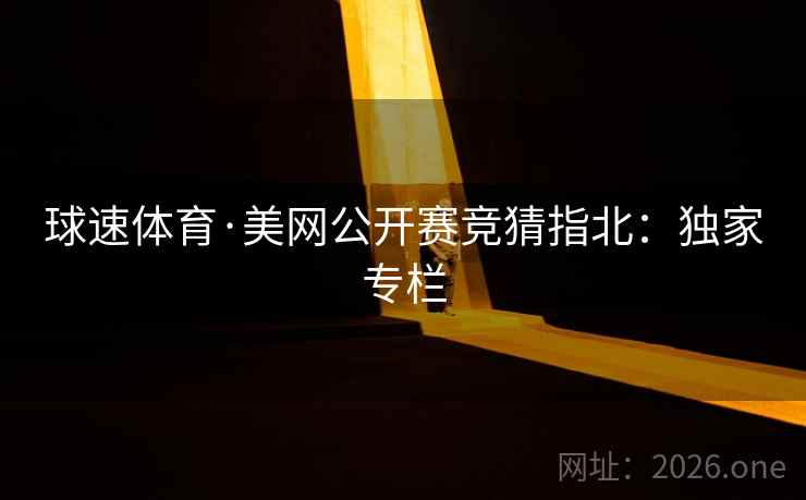 球速体育·美网公开赛竞猜指北:独家专栏 球速体育·美网公开赛竞猜指北:独家专栏