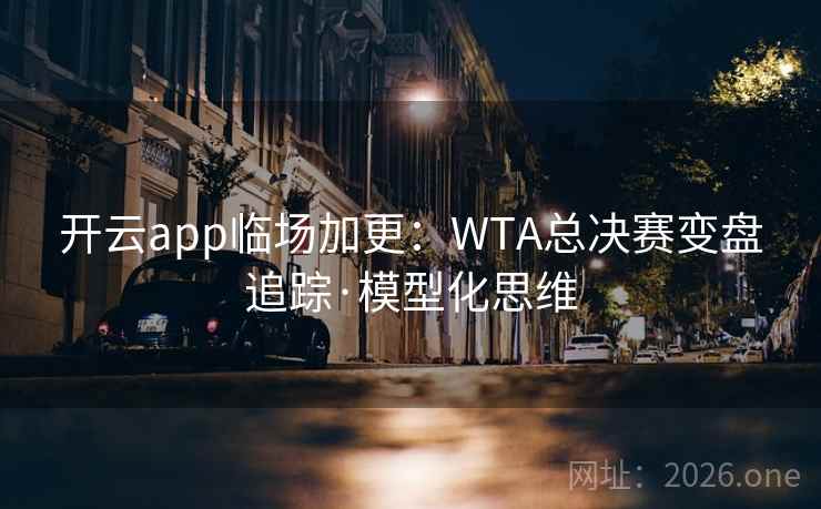 开云app临场加更：WTA总决赛变盘追踪·模型化思维