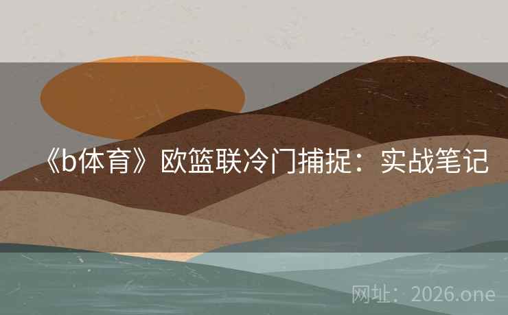 《b体育》欧篮联冷门捕捉:实战笔记 《b体育》欧篮联冷门捕捉:实战笔记