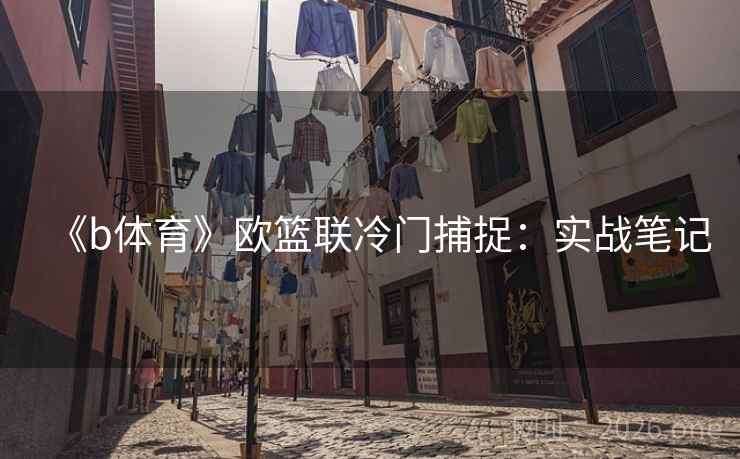 《b体育》欧篮联冷门捕捉:实战笔记 《b体育》欧篮联冷门捕捉:实战笔记
