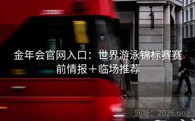 金年会官网入口:世界游泳锦标赛赛前情报+临场推荐
