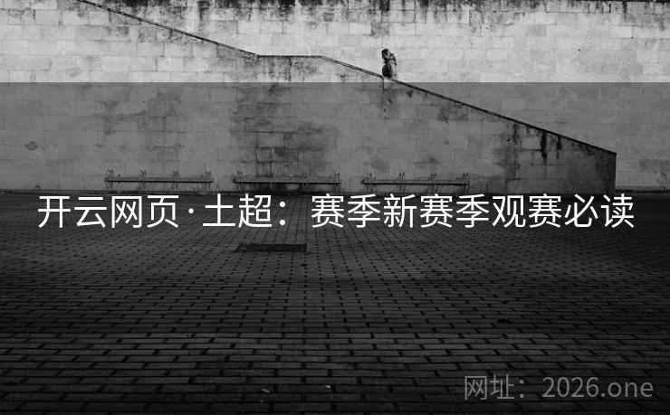 开云网页·土超:赛季新赛季观赛必读
