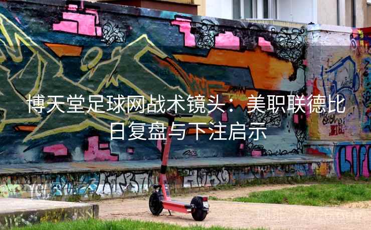 博天堂足球网战术镜头:美职联德比日复盘与下注启示 博天堂足球网战术镜头:美职联德比日复盘与下注启示
