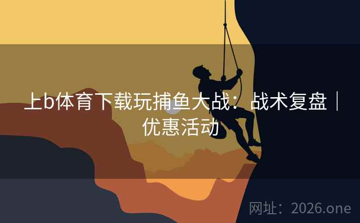 上b体育下载玩捕鱼大战:战术复盘|优惠活动