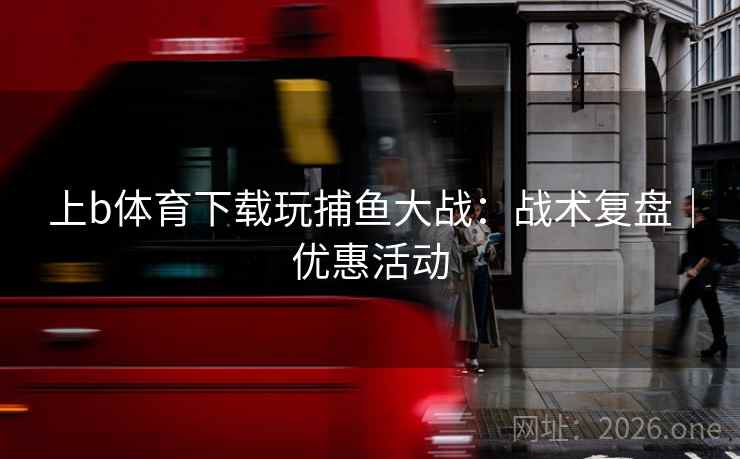 上b体育下载玩捕鱼大战：战术复盘｜优惠活动