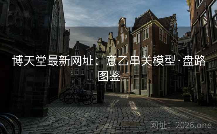 博天堂最新网址：意乙串关模型·盘路图鉴