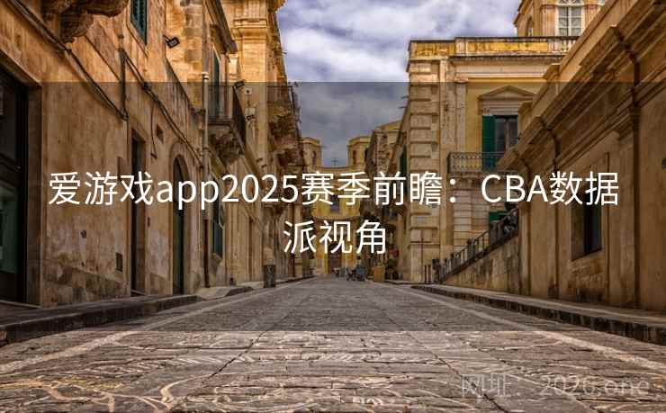 爱游戏app2025赛季前瞻：CBA数据派视角