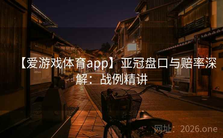 【爱游戏体育app】亚冠盘口与赔率深解：战例精讲