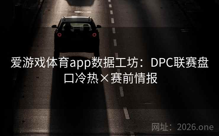 爱游戏体育app数据工坊:DPC联赛盘口冷热×赛前情报