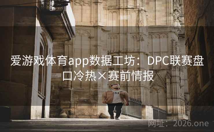 爱游戏体育app数据工坊:DPC联赛盘口冷热×赛前情报 爱游戏体育app数据工坊:DPC联赛盘口冷热×赛前情报