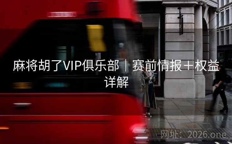 麻将胡了VIP俱乐部|赛前情报+权益详解 麻将胡了VIP俱乐部|赛前情报+权益详解