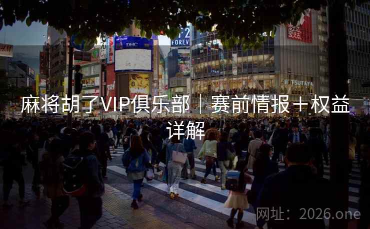 麻将胡了VIP俱乐部|赛前情报+权益详解
