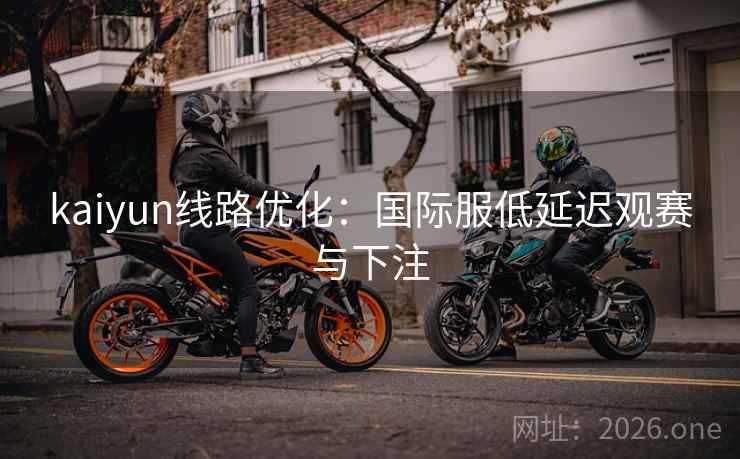 kaiyun线路优化：国际服低延迟观赛与下注