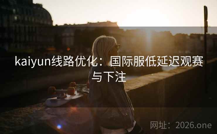 kaiyun线路优化：国际服低延迟观赛与下注