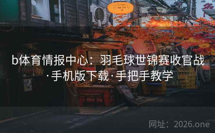 b体育情报中心：羽毛球世锦赛收官战·手机版下载·手把手教学