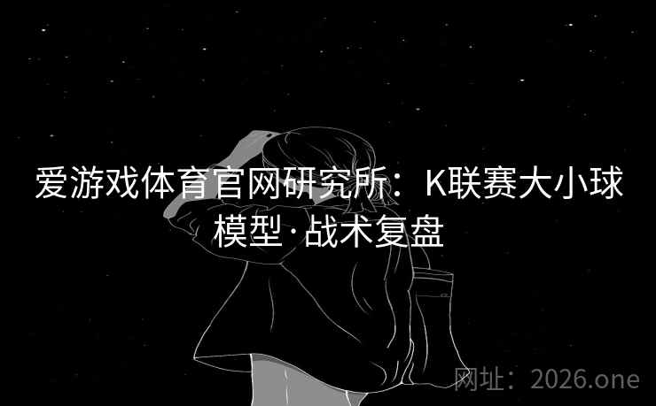 爱游戏体育官网研究所:K联赛大小球模型·战术复盘