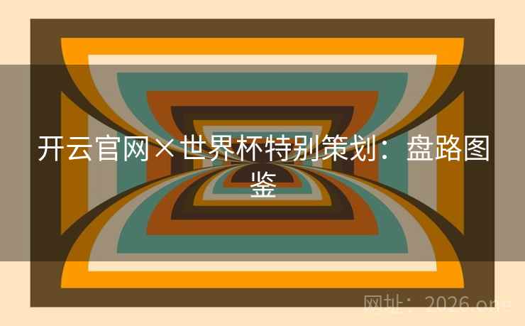 开云官网×世界杯特别策划:盘路图鉴