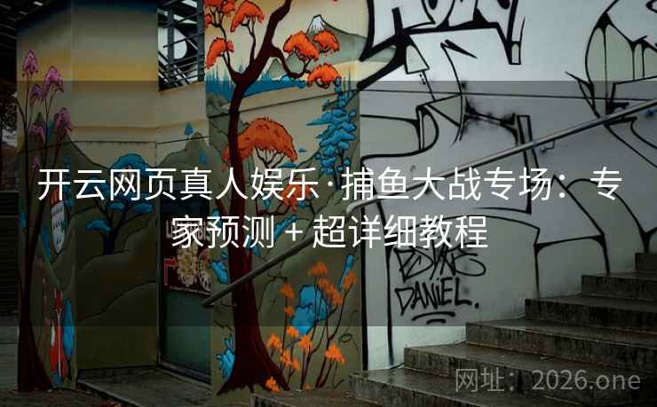 开云网页真人娱乐·捕鱼大战专场：专家预测 + 超详细教程