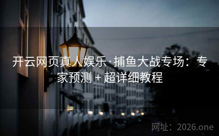 开云网页真人娱乐·捕鱼大战专场：专家预测 + 超详细教程