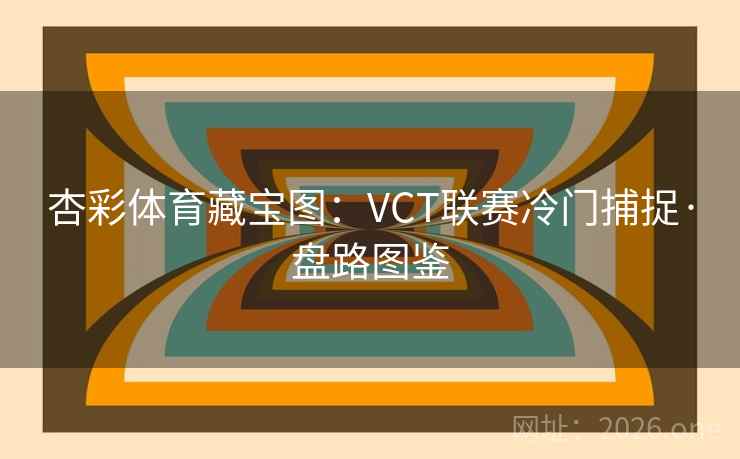 杏彩体育藏宝图:VCT联赛冷门捕捉·盘路图鉴 杏彩体育藏宝图:VCT联赛冷门捕捉·盘路图鉴