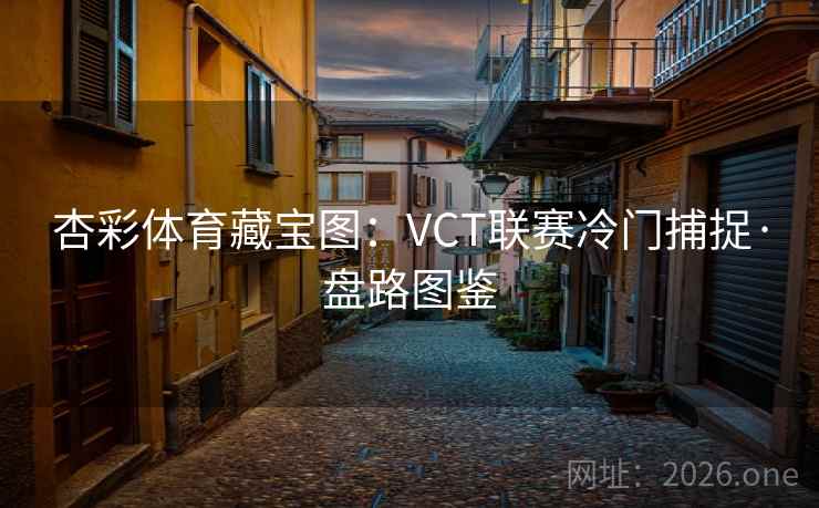 杏彩体育藏宝图:VCT联赛冷门捕捉·盘路图鉴