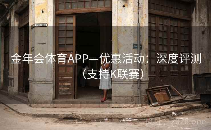金年会体育APP—优惠活动：深度评测（支持K联赛）