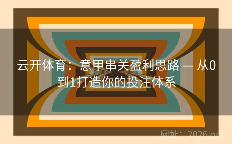 云开体育:意甲串关盈利思路 — 从0到1打造你的投注体系 云开体育:意甲串关盈利思路 — 从0到1打造你的投注体系