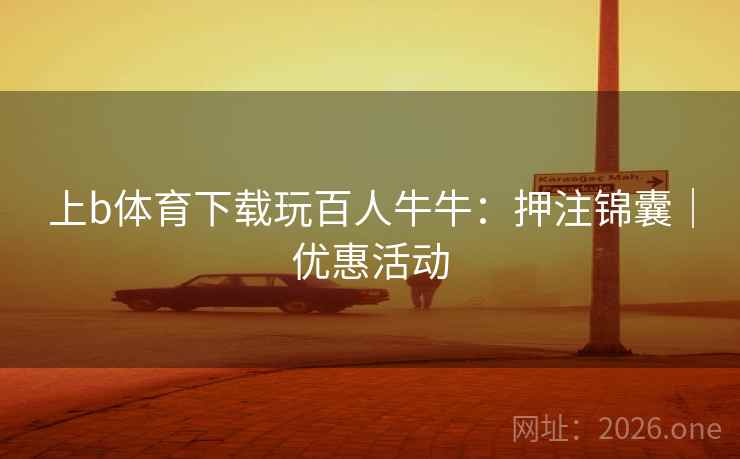 上b体育下载玩百人牛牛：押注锦囊｜优惠活动