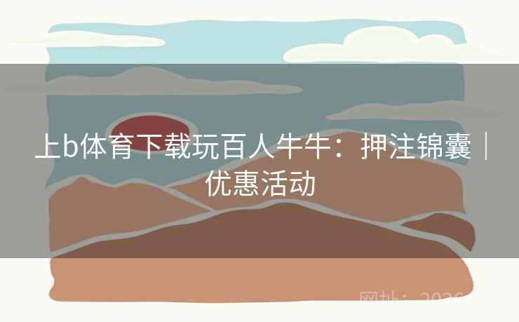 上b体育下载玩百人牛牛：押注锦囊｜优惠活动